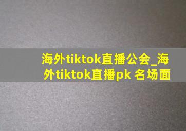 海外tiktok直播公会_海外tiktok直播pk 名场面